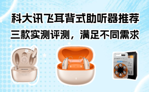 科大訊飛三款耳背式助聽(tīng)器深度測(cè)評(píng)：從基礎(chǔ)到高端，哪款更適合家中老人？