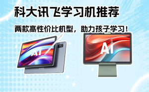 科大訊飛學(xué)習(xí)機(jī)怎么選？這兩款高性價(jià)比機(jī)型，為孩子打造專屬學(xué)習(xí)方案