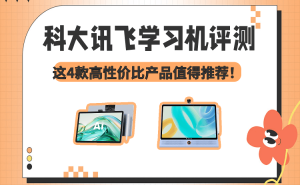 科大訊飛學(xué)習(xí)機(jī)怎么選？4款熱門機(jī)型評測，護(hù)眼高效助力孩子學(xué)習(xí)成長